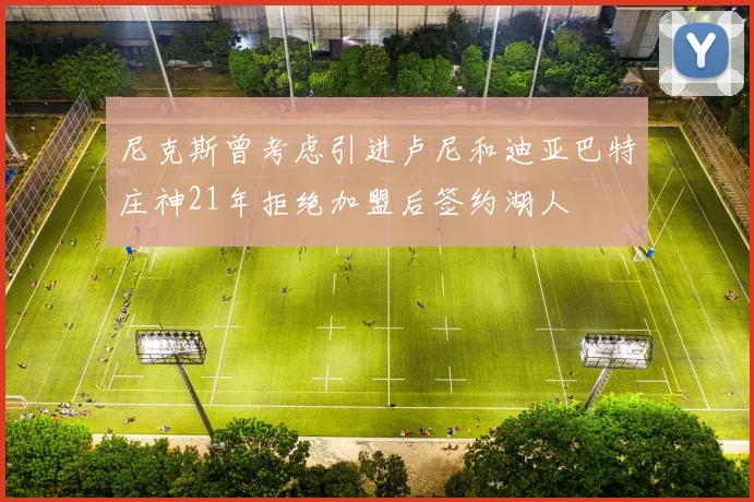 尼克斯曾考虑引进卢尼和迪亚巴特庄神21年拒绝加盟后签约湖人