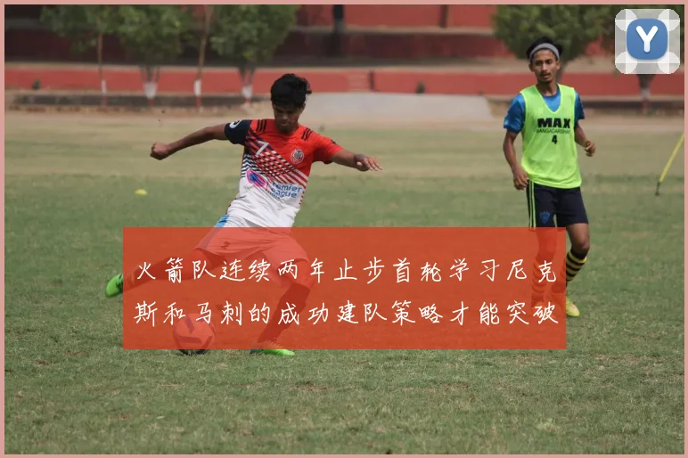 火箭队连续两年止步首轮学习尼克斯和马刺的成功建队策略才能突破瓶颈