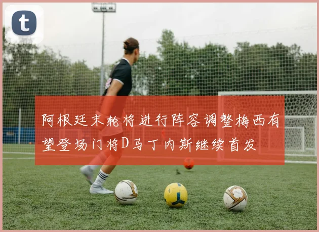 阿根廷末轮将进行阵容调整梅西有望登场门将D马丁内斯继续首发