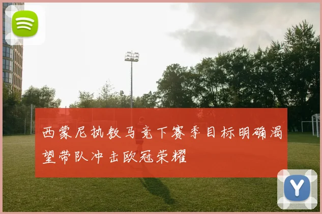 西蒙尼执教马竞下赛季目标明确渴望带队冲击欧冠荣耀
