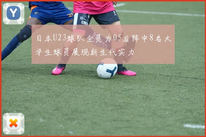 日本U23球队全员为05后阵中8名大学生球员展现新生代实力