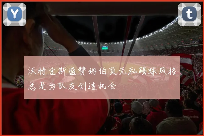 沃特金斯盛赞姆伯莫无私踢球风格总是为队友创造机会