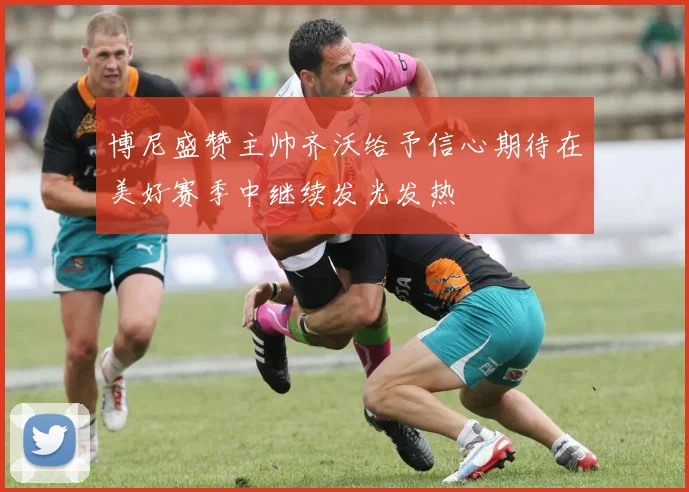 博尼盛赞主帅齐沃给予信心期待在美好赛季中继续发光发热