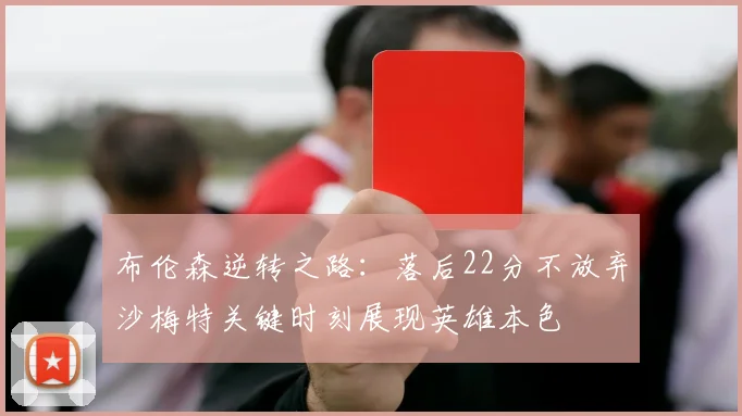 布伦森逆转之路：落后22分不放弃沙梅特关键时刻展现英雄本色