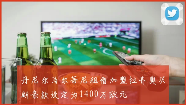丹尼尔马尔蒂尼租借加盟拉齐奥买断条款设定为1400万欧元