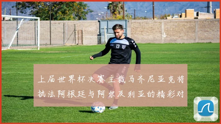 上届世界杯决赛主裁马齐尼亚克将执法阿根廷与阿尔及利亚的精彩对决