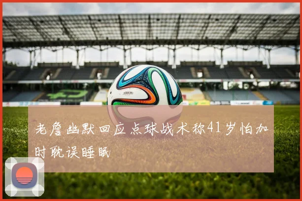 老詹幽默回应点球战术称41岁怕加时耽误睡眠