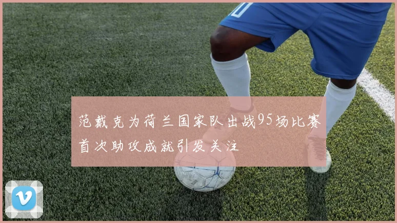 范戴克为荷兰国家队出战95场比赛首次助攻成就引发关注