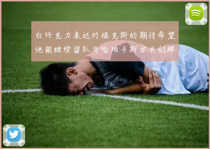 白巧克力表达对福克斯的期待希望他能继续留队与哈珀卡斯尔共创辉煌