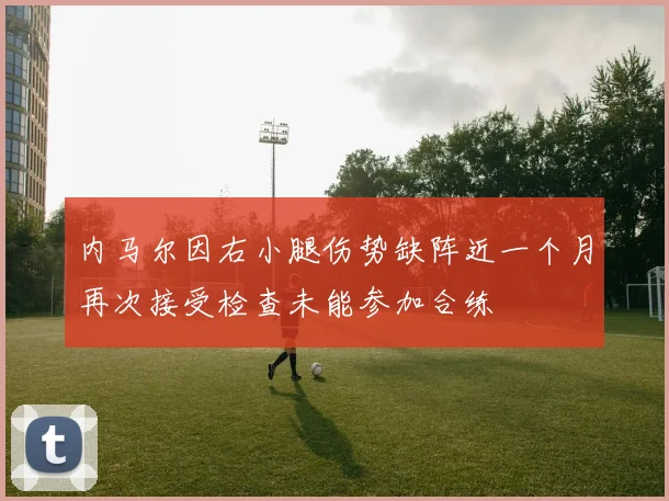 内马尔因右小腿伤势缺阵近一个月再次接受检查未能参加合练