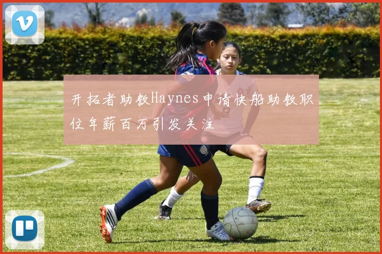 开拓者助教Haynes申请快船助教职位年薪百万引发关注