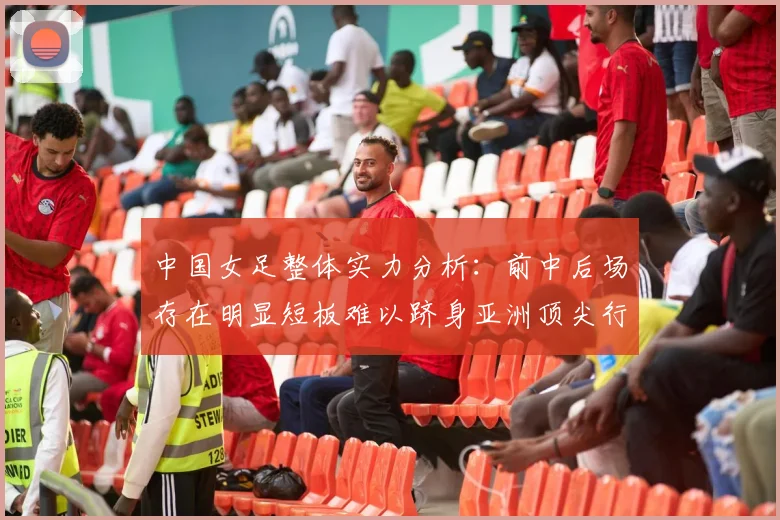 中国女足整体实力分析：前中后场存在明显短板难以跻身亚洲顶尖行列