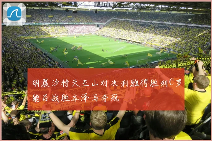明晨沙特天王山对决利雅得胜利C罗能否战胜本泽马夺冠