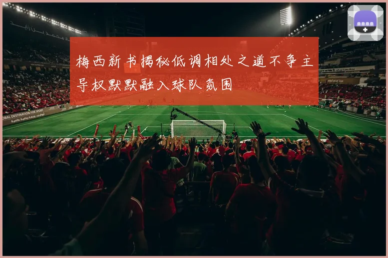 梅西新书揭秘低调相处之道不争主导权默默融入球队氛围