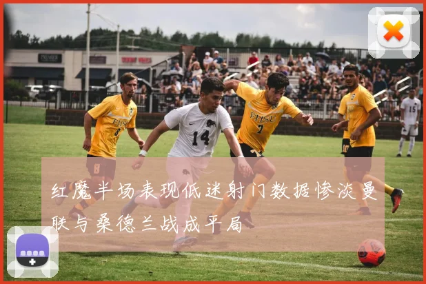 红魔半场表现低迷射门数据惨淡曼联与桑德兰战成平局